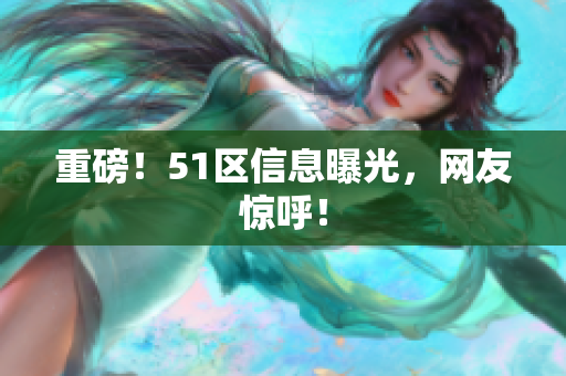 重磅！51区信息曝光，网友惊呼！