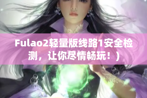 Fulao2轻量版线路1安全检测，让你尽情畅玩！)