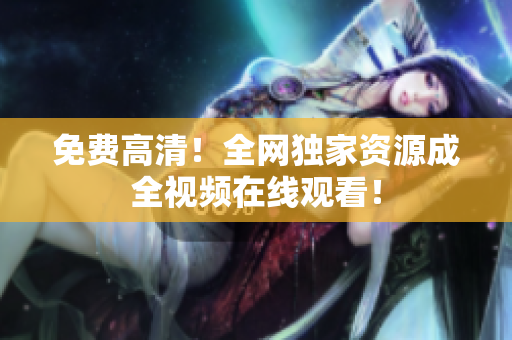 免费高清！全网独家资源成全视频在线观看！