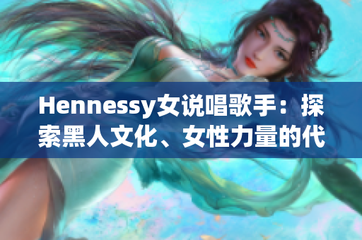 Hennessy女说唱歌手：探索黑人文化、女性力量的代表