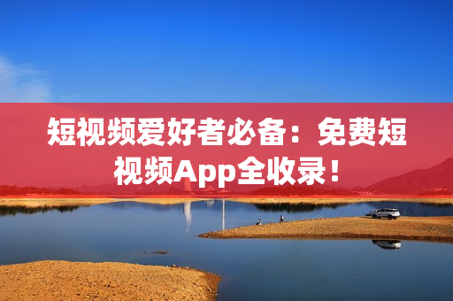短视频爱好者必备：免费短视频App全收录！