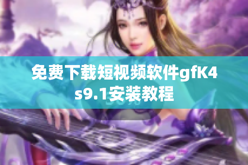 免费下载短视频软件gfK4s9.1安装教程