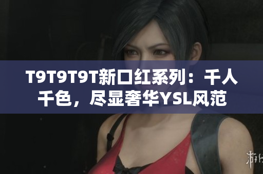 T9T9T9T新口红系列：千人千色，尽显奢华YSL风范