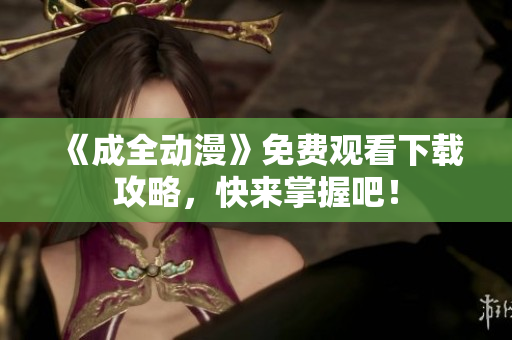 《成全动漫》免费观看下载攻略，快来掌握吧！