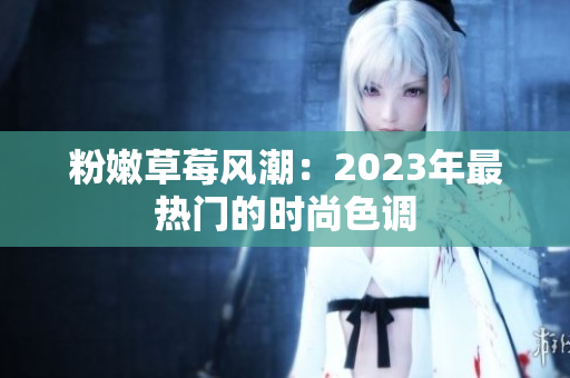 粉嫩草莓风潮：2023年最热门的时尚色调