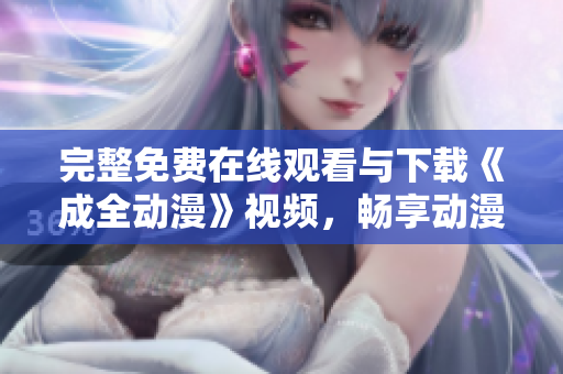 完整免费在线观看与下载《成全动漫》视频，畅享动漫世界！