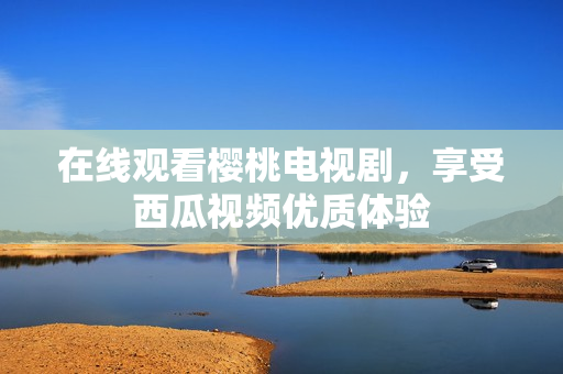 在线观看樱桃电视剧，享受西瓜视频优质体验