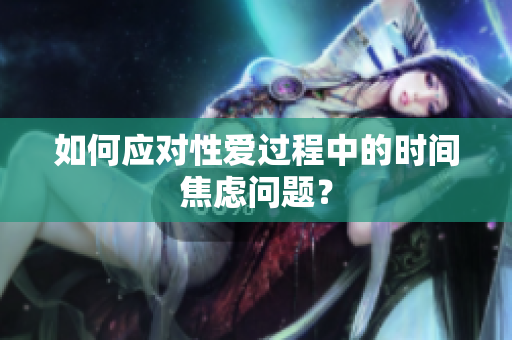 如何应对性爱过程中的时间焦虑问题？