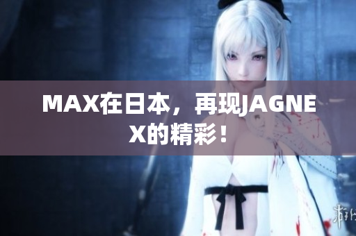 MAX在日本，再现JAGNEX的精彩！
