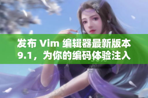 发布 Vim 编辑器最新版本9.1，为你的编码体验注入新动力