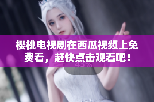 樱桃电视剧在西瓜视频上免费看，赶快点击观看吧！