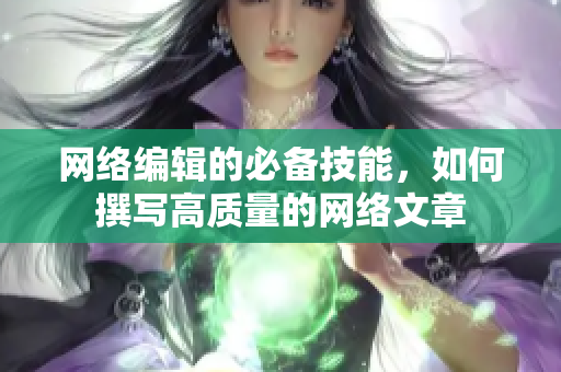 网络编辑的必备技能，如何撰写高质量的网络文章