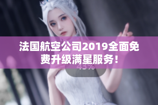 法国航空公司2019全面免费升级满星服务！
