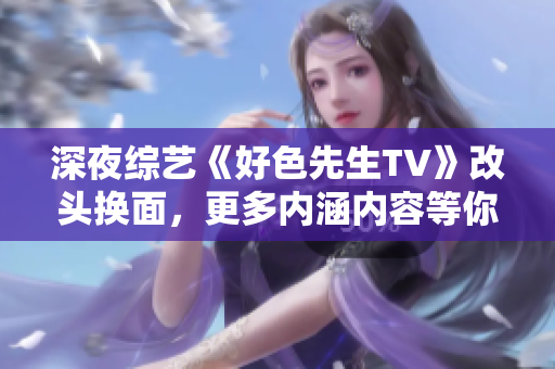 深夜综艺《好色先生TV》改头换面，更多内涵内容等你探索！