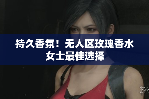 持久香氛！无人区玫瑰香水女士最佳选择