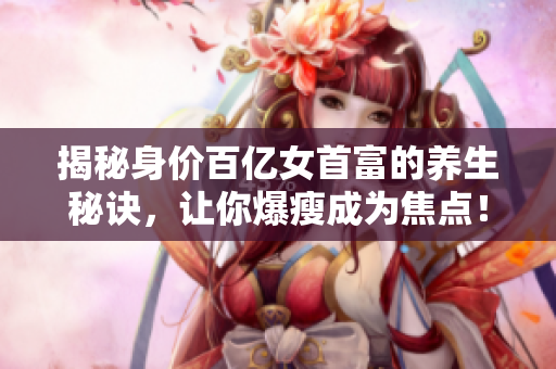 揭秘身价百亿女首富的养生秘诀，让你爆瘦成为焦点！