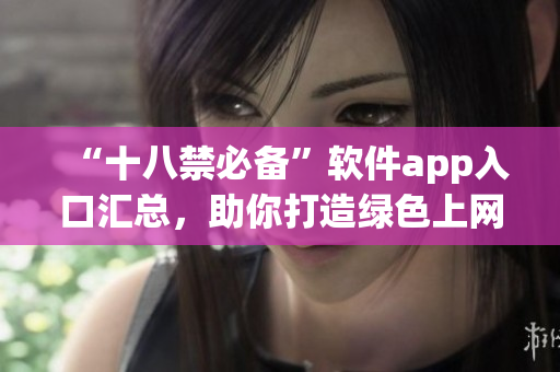 “十八禁必备”软件app入口汇总，助你打造绿色上网环境！