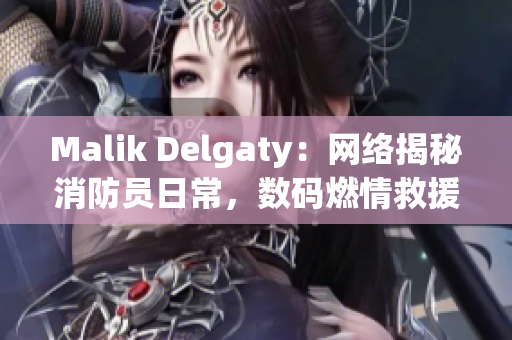 Malik Delgaty：网络揭秘消防员日常，数码燃情救援记！