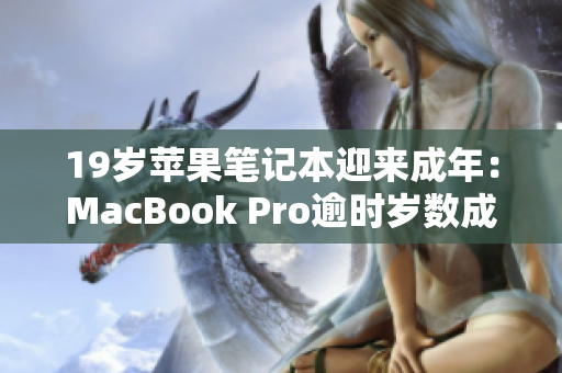 19岁苹果笔记本迎来成年：MacBook Pro逾时岁数成青年