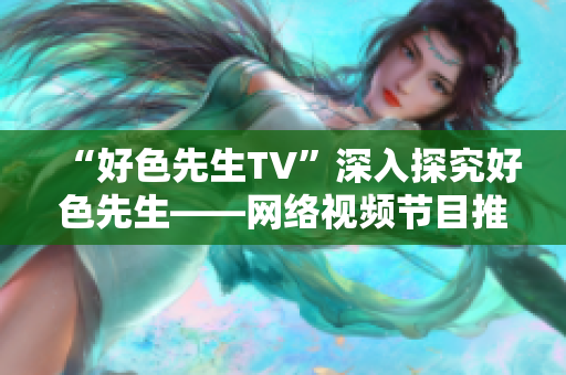 “好色先生TV”深入探究好色先生——网络视频节目推荐。