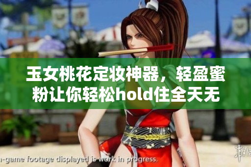 玉女桃花定妆神器，轻盈蜜粉让你轻松hold住全天无暑