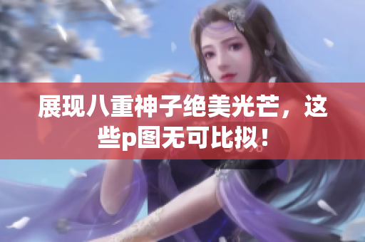 展现八重神子绝美光芒，这些p图无可比拟！