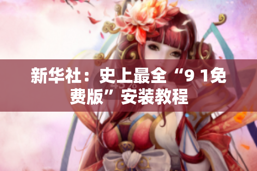新华社：史上最全“9 1免费版”安装教程