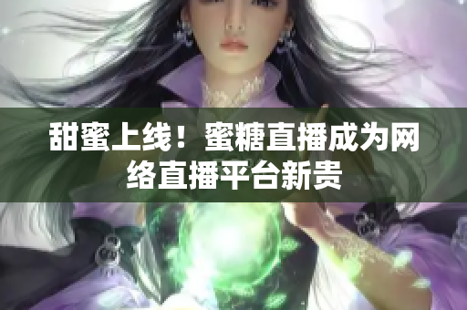 甜蜜上线！蜜糖直播成为网络直播平台新贵