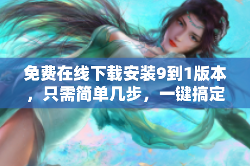 免费在线下载安装9到1版本，只需简单几步，一键搞定