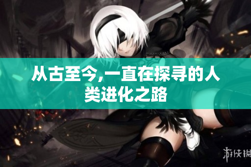 从古至今,一直在探寻的人类进化之路