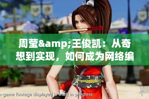 周莹&王俊凯：从奇想到实现，如何成为网络编辑界的佼佼者