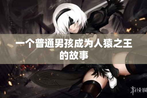 一个普通男孩成为人猿之王的故事