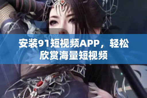 安装91短视频APP，轻松欣赏海量短视频