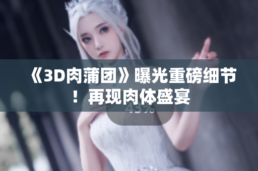 《3D肉蒲团》曝光重磅细节！再现肉体盛宴
