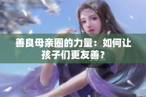 善良母亲圈的力量：如何让孩子们更友善？