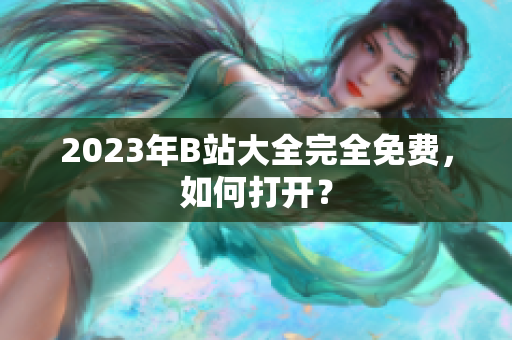 2023年B站大全完全免费，如何打开？