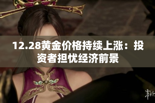 12.28黄金价格持续上涨：投资者担忧经济前景