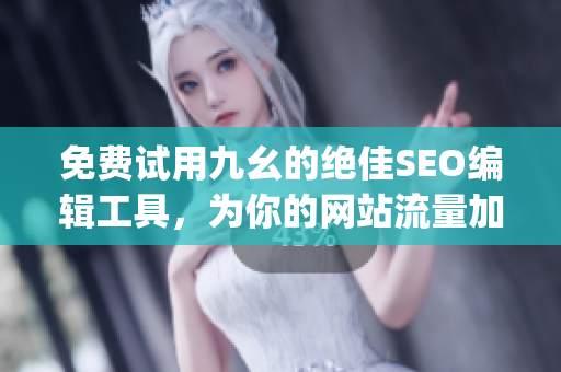 免费试用九幺的绝佳SEO编辑工具，为你的网站流量加速！)
