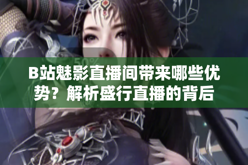 B站魅影直播间带来哪些优势？解析盛行直播的背后