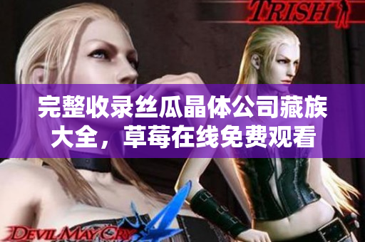 完整收录丝瓜晶体公司藏族大全，草莓在线免费观看