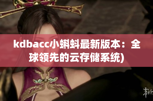 kdbacc小蝌蚪最新版本：全球领先的云存储系统)
