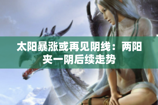 太阳暴涨或再见阴线：两阳夹一阴后续走势