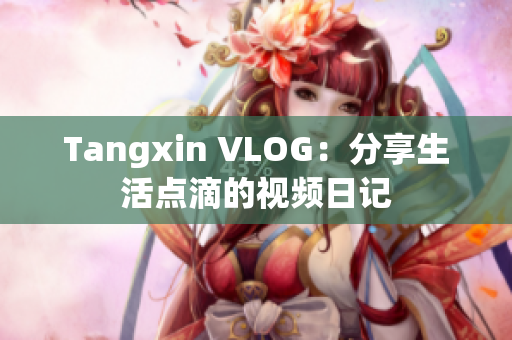 Tangxin VLOG：分享生活点滴的视频日记