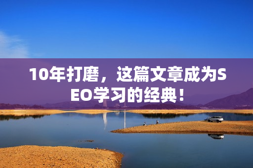 10年打磨，这篇文章成为SEO学习的经典！