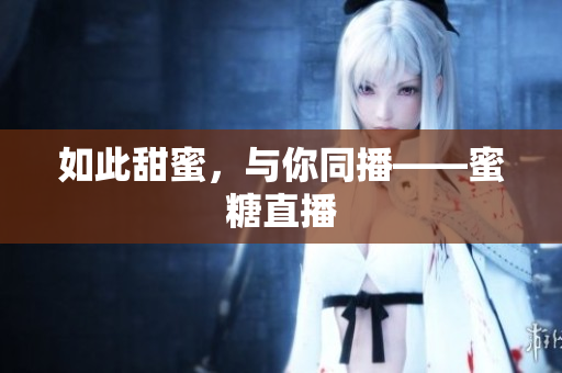 如此甜蜜，与你同播——蜜糖直播