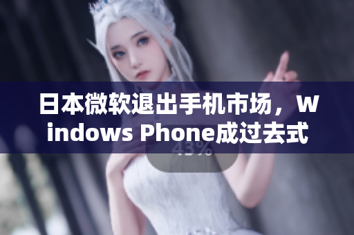 日本微软退出手机市场，Windows Phone成过去式