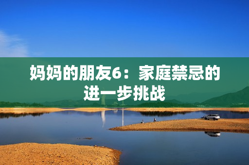 妈妈的朋友6：家庭禁忌的进一步挑战