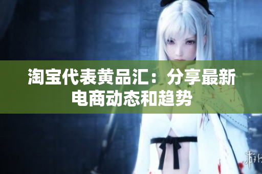 淘宝代表黄品汇：分享最新电商动态和趋势