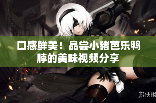 口感鲜美！品尝小猪芭乐鸭脖的美味视频分享