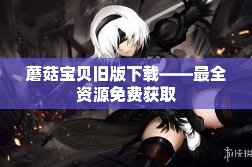 蘑菇宝贝旧版下载——最全资源免费获取